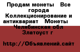 Продам монеты - Все города Коллекционирование и антиквариат » Монеты   . Челябинская обл.,Златоуст г.